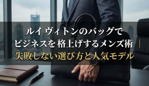 ルイ ヴィトンのバッグでビジネスを格上げするメンズ術｜失敗しない選び方と人気モデル