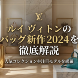 ルイ ヴィトンのバッグの新作2024を徹底解説｜人気コレクションや注目モデルを網羅