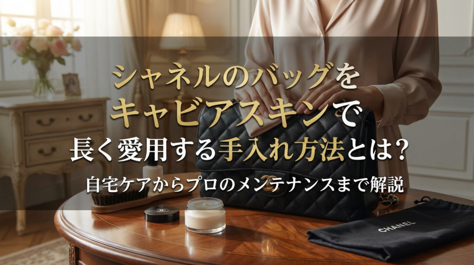 シャネルのバッグをキャビアスキンで長く愛用する手入れ方法とは？自宅ケアからプロのメンテナンスまで解説